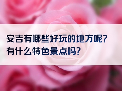 安吉有哪些好玩的地方呢？有什么特色景点吗？