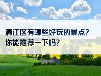 清江区有哪些好玩的景点？你能推荐一下吗？