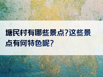 塘民村有哪些景点？这些景点有何特色呢？