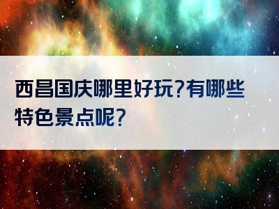 西昌国庆哪里好玩？有哪些特色景点呢？