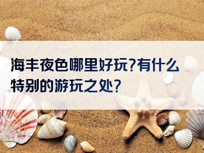 海丰夜色哪里好玩？有什么特别的游玩之处？