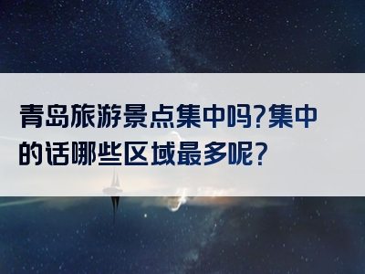 青岛旅游景点集中吗？集中的话哪些区域最多呢？