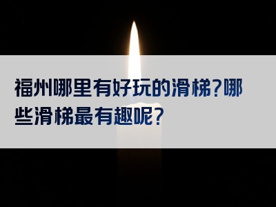 福州哪里有好玩的滑梯？哪些滑梯最有趣呢？