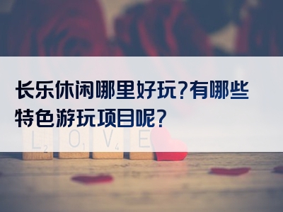 长乐休闲哪里好玩？有哪些特色游玩项目呢？