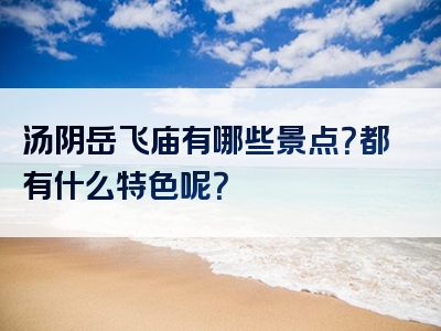 汤阴岳飞庙有哪些景点？都有什么特色呢？