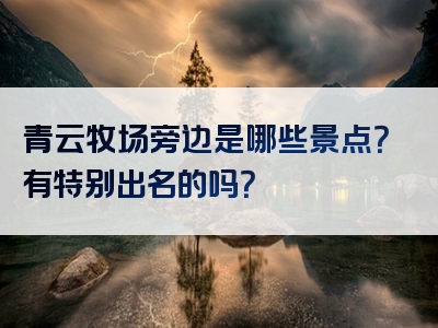 青云牧场旁边是哪些景点？有特别出名的吗？