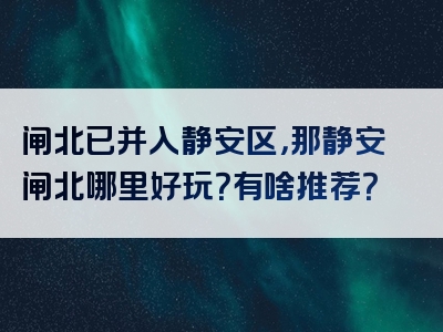 闸北已并入静安区，那静安闸北哪里好玩？有啥推荐？