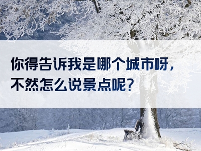 你得告诉我是哪个城市呀，不然怎么说景点呢？