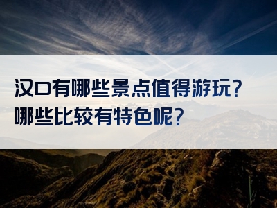 汉口有哪些景点值得游玩？哪些比较有特色呢？