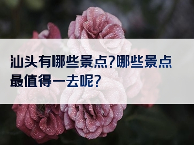 汕头有哪些景点？哪些景点最值得一去呢？