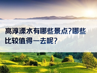 高淳溧水有哪些景点？哪些比较值得一去呢？