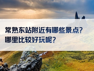 常熟东站附近有哪些景点？哪里比较好玩呢？