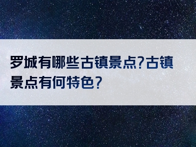 罗城有哪些古镇景点？古镇景点有何特色？