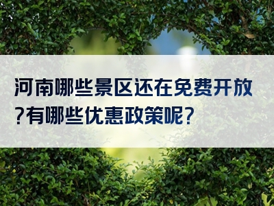 河南哪些景区还在免费开放？有哪些优惠政策呢？