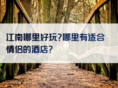 江南哪里好玩？哪里有适合情侣的酒店？