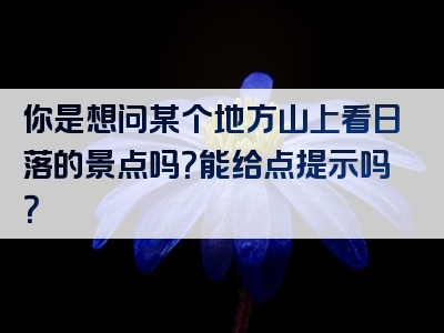 你是想问某个地方山上看日落的景点吗？能给点提示吗？