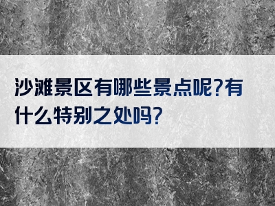 沙滩景区有哪些景点呢？有什么特别之处吗？