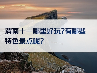 渭南十一哪里好玩？有哪些特色景点呢？
