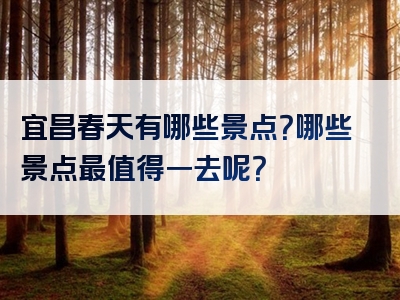 宜昌春天有哪些景点？哪些景点最值得一去呢？