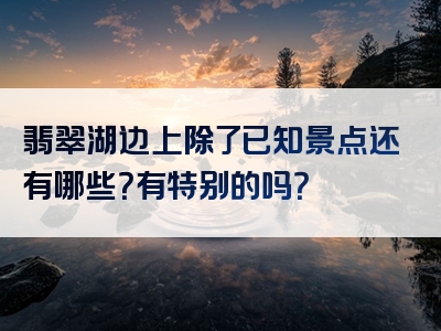 翡翠湖边上除了已知景点还有哪些？有特别的吗？