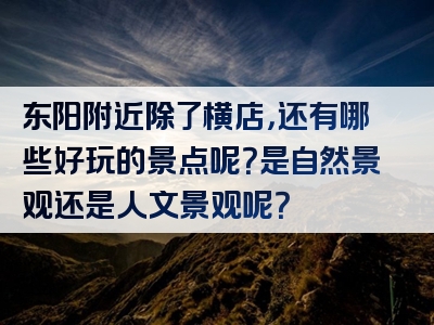东阳附近除了横店，还有哪些好玩的景点呢？是自然景观还是人文景观呢？