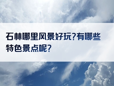 石林哪里风景好玩？有哪些特色景点呢？