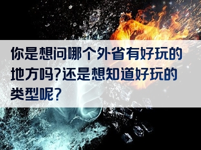 你是想问哪个外省有好玩的地方吗？还是想知道好玩的类型呢？