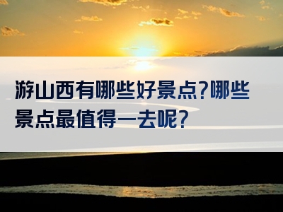游山西有哪些好景点？哪些景点最值得一去呢？