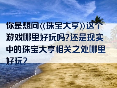 你是想问《珠宝大亨》这个游戏哪里好玩吗？还是现实中的珠宝大亨相关之处哪里好玩？