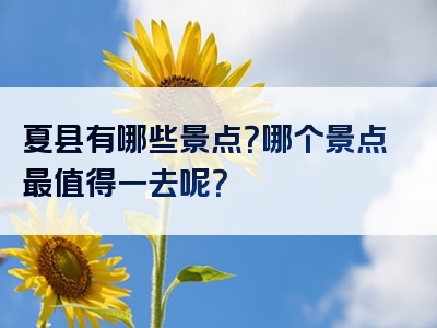 夏县有哪些景点？哪个景点最值得一去呢？