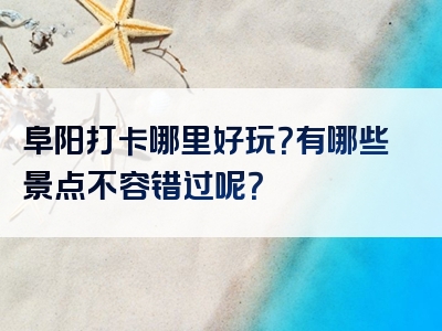 阜阳打卡哪里好玩？有哪些景点不容错过呢？