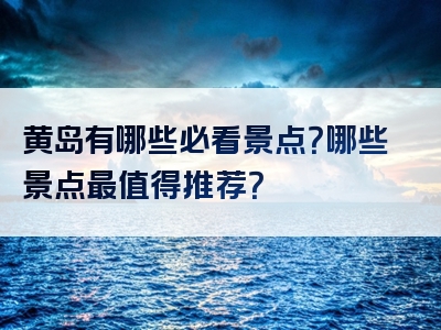 黄岛有哪些必看景点？哪些景点最值得推荐？