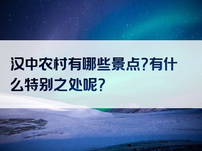 汉中农村有哪些景点？有什么特别之处呢？