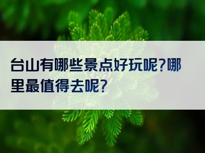 台山有哪些景点好玩呢？哪里最值得去呢？
