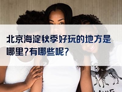 北京海淀秋季好玩的地方是哪里？有哪些呢？
