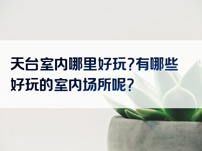 天台室内哪里好玩？有哪些好玩的室内场所呢？