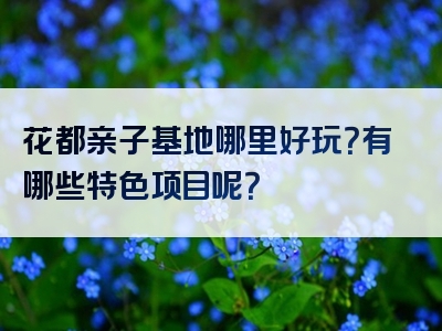 花都亲子基地哪里好玩？有哪些特色项目呢？