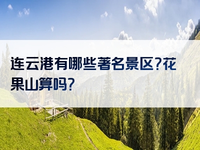 连云港有哪些著名景区？花果山算吗？