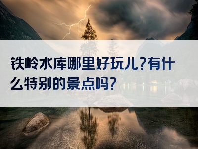 铁岭水库哪里好玩儿？有什么特别的景点吗？
