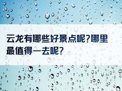 云龙有哪些好景点呢？哪里最值得一去呢？