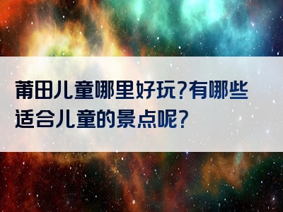 莆田儿童哪里好玩？有哪些适合儿童的景点呢？