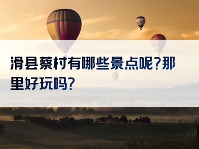 滑县蔡村有哪些景点呢？那里好玩吗？
