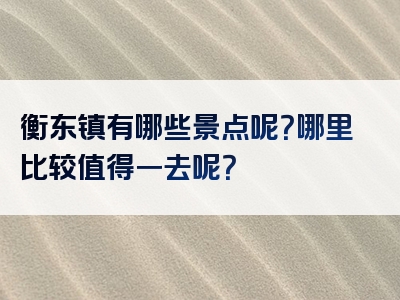 衡东镇有哪些景点呢？哪里比较值得一去呢？