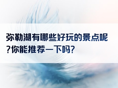 弥勒湖有哪些好玩的景点呢？你能推荐一下吗？