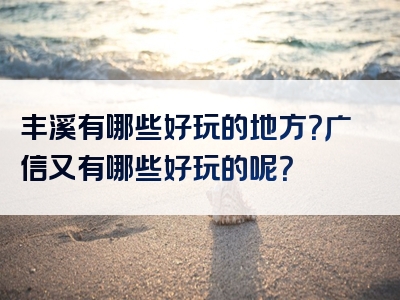 丰溪有哪些好玩的地方？广信又有哪些好玩的呢？