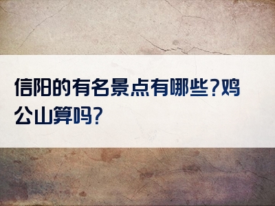 信阳的有名景点有哪些？鸡公山算吗？