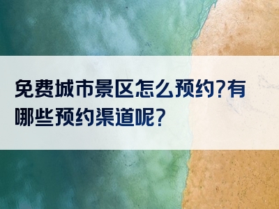免费城市景区怎么预约？有哪些预约渠道呢？
