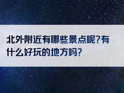 北外附近有哪些景点呢？有什么好玩的地方吗？