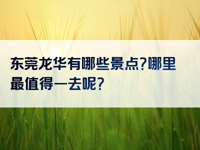 东莞龙华有哪些景点？哪里最值得一去呢？