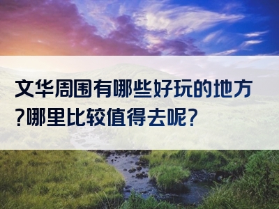 文华周围有哪些好玩的地方？哪里比较值得去呢？